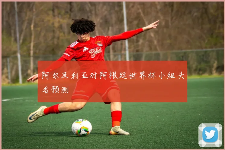 阿尔及利亚对阿根廷世界杯小组头名预测