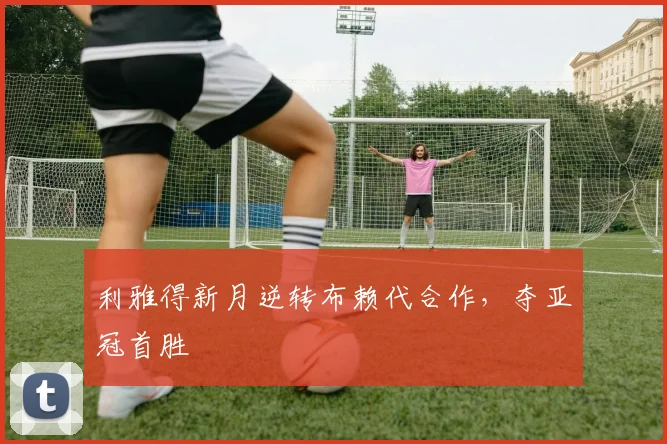 利雅得新月逆转布赖代合作，夺亚冠首胜