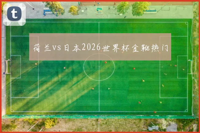 荷兰vs日本2026世界杯金靴热门