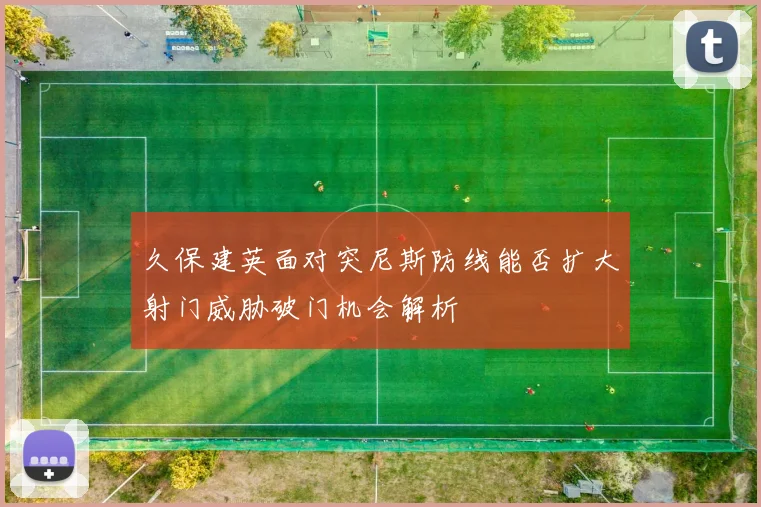 久保建英面对突尼斯防线能否扩大射门威胁破门机会解析