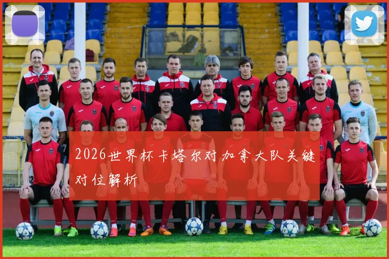 2026世界杯卡塔尔对加拿大队关键对位解析