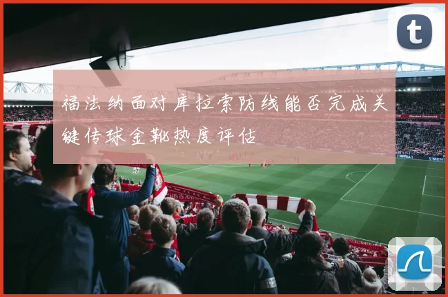 福法纳面对库拉索防线能否完成关键传球金靴热度评估
