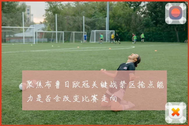 聚焦布鲁日欧冠关键战禁区抢点能力是否会改变比赛走向