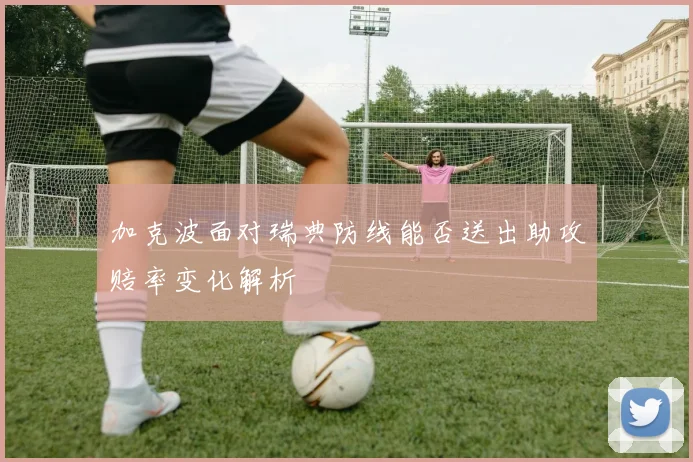 加克波面对瑞典防线能否送出助攻赔率变化解析
