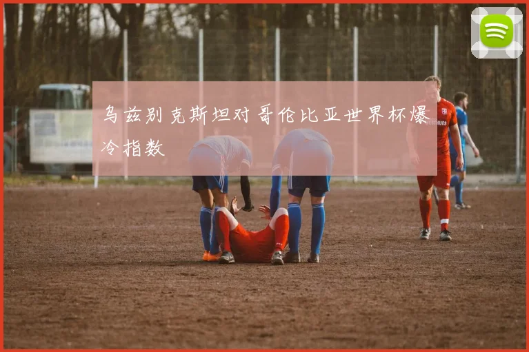 乌兹别克斯坦对哥伦比亚世界杯爆冷指数