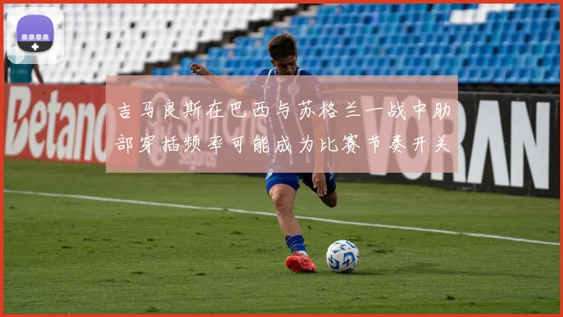 吉马良斯在巴西与苏格兰一战中肋部穿插频率可能成为比赛节奏开关