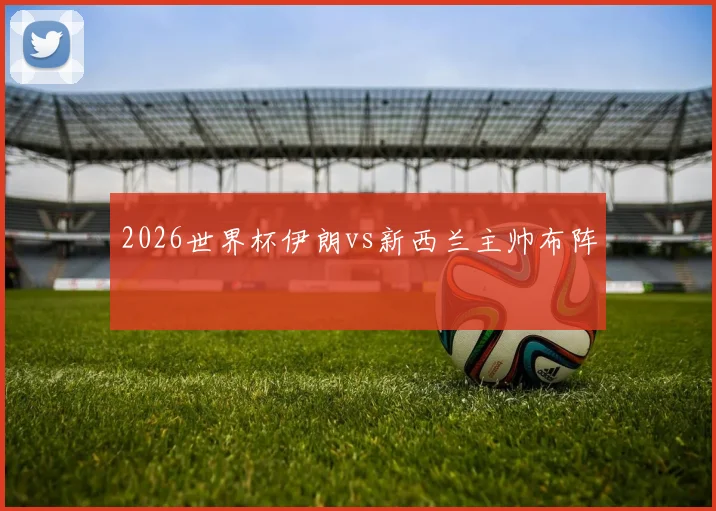 2026世界杯伊朗vs新西兰主帅布阵