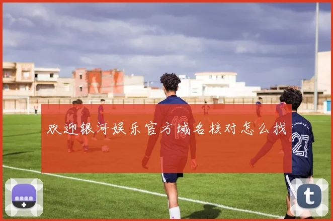 欢迎银河娱乐官方域名核对怎么找