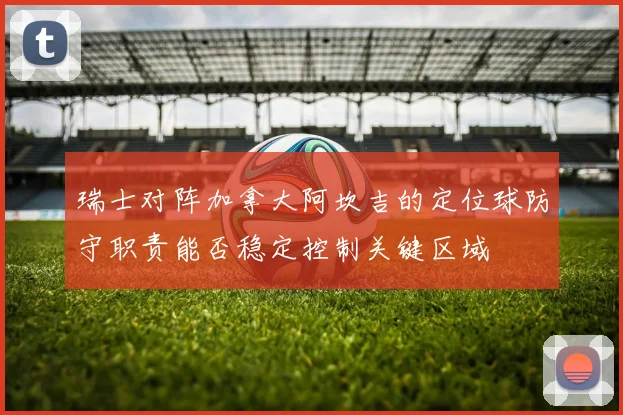 瑞士对阵加拿大阿坎吉的定位球防守职责能否稳定控制关键区域