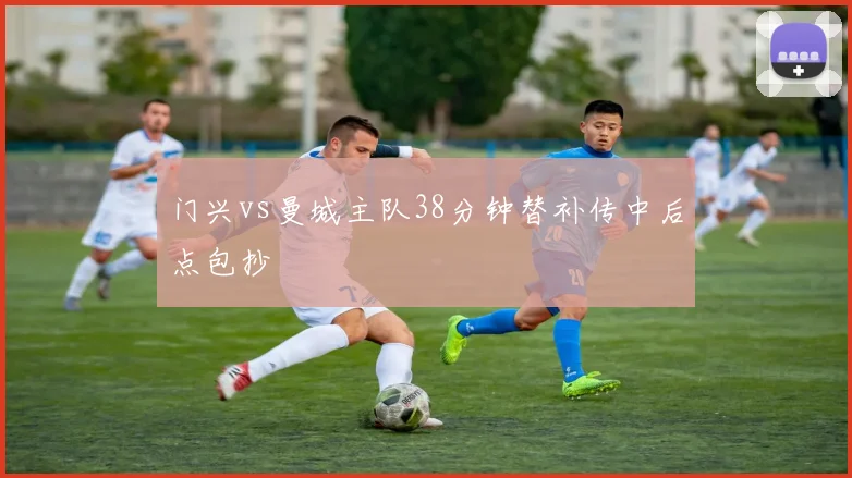 门兴vs曼城主队38分钟替补传中后点包抄