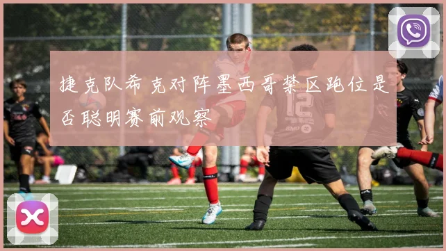 捷克队希克对阵墨西哥禁区跑位是否聪明赛前观察
