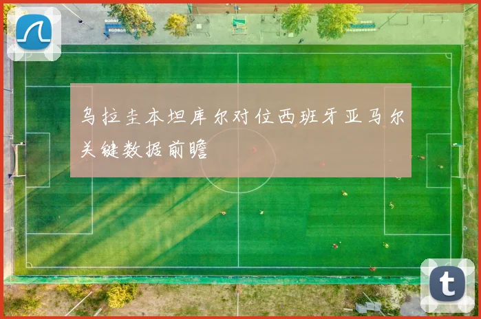 乌拉圭本坦库尔对位西班牙亚马尔关键数据前瞻