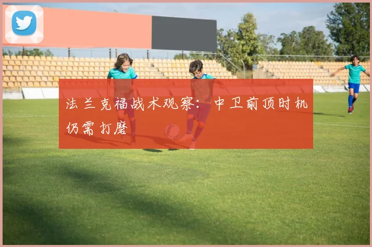 法兰克福战术观察：中卫前顶时机仍需打磨