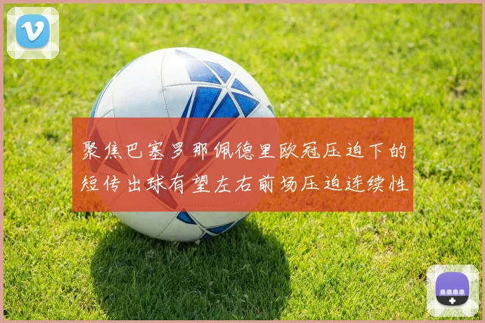 聚焦巴塞罗那佩德里欧冠压迫下的短传出球有望左右前场压迫连续性