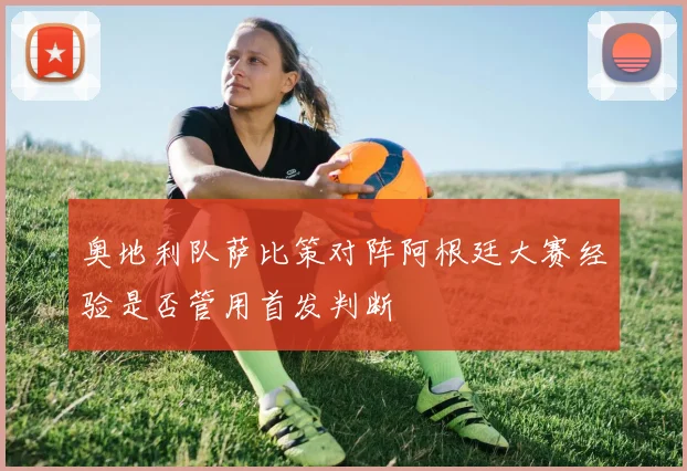 奥地利队萨比策对阵阿根廷大赛经验是否管用首发判断