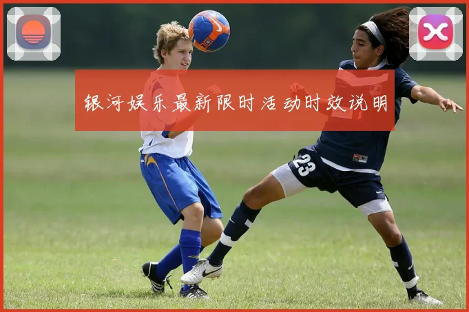 银河娱乐最新限时活动时效说明
