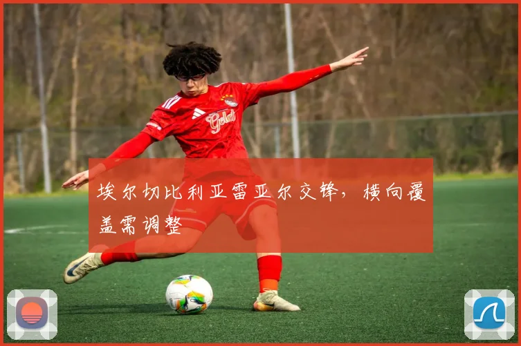 埃尔切比利亚雷亚尔交锋，横向覆盖需调整