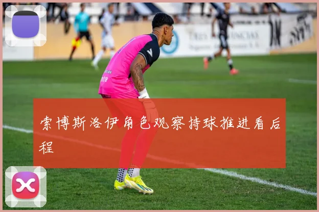索博斯洛伊角色观察持球推进看后程