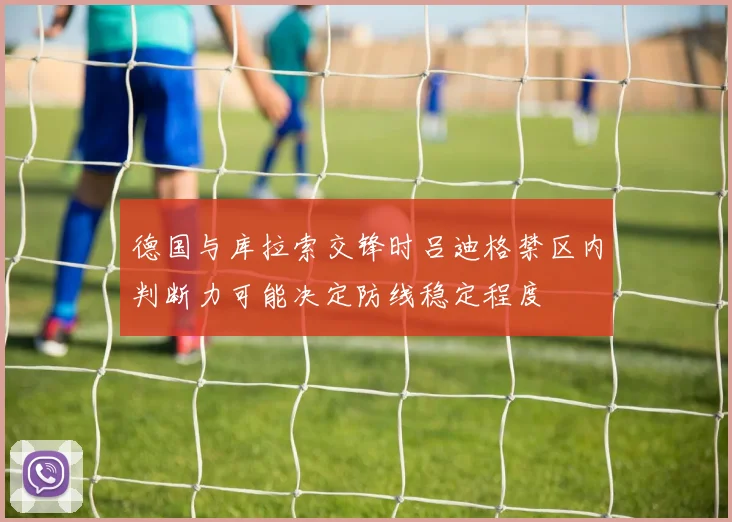 德国与库拉索交锋时吕迪格禁区内判断力可能决定防线稳定程度