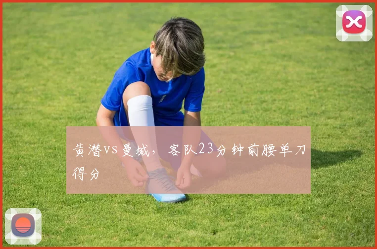 黄潜vs曼城，客队23分钟前腰单刀得分