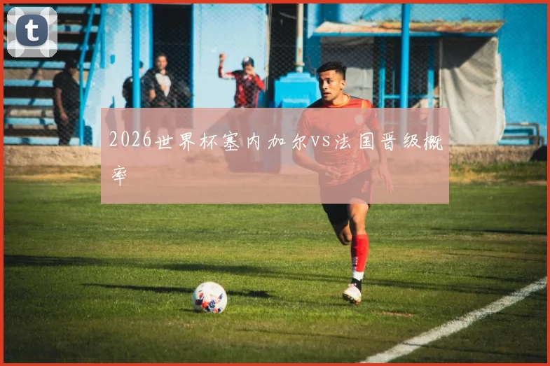 2026世界杯塞内加尔vs法国晋级概率
