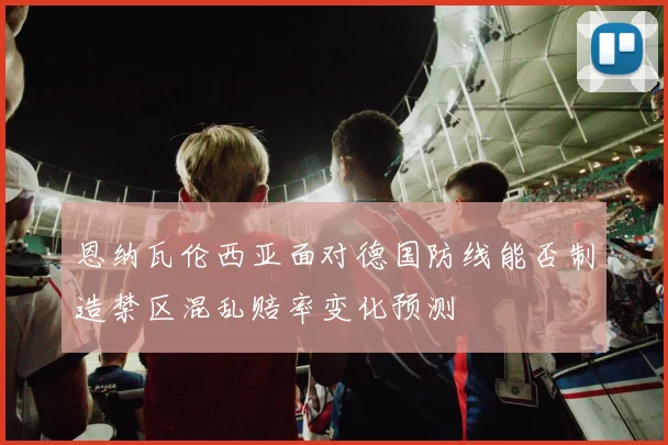 恩纳瓦伦西亚面对德国防线能否制造禁区混乱赔率变化预测
