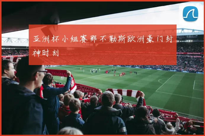 亚洲杯小组赛那不勒斯欧洲豪门封神时刻