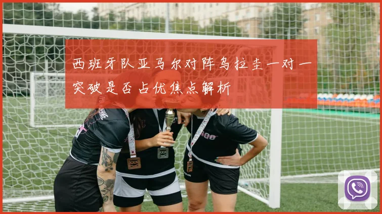 西班牙队亚马尔对阵乌拉圭一对一突破是否占优焦点解析