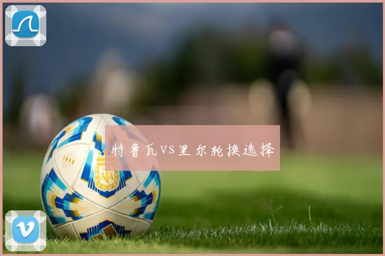 特鲁瓦vs里尔轮换选择