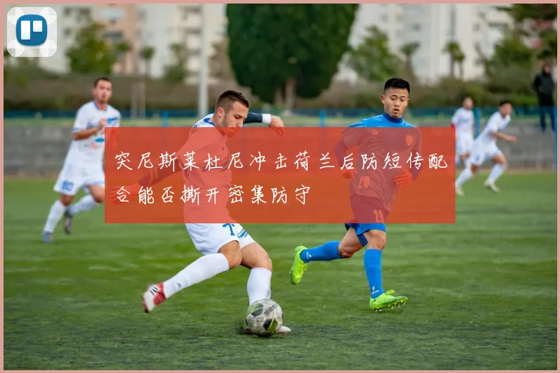 突尼斯莱杜尼冲击荷兰后防短传配合能否撕开密集防守