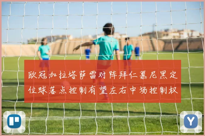 欧冠加拉塔萨雷对阵拜仁慕尼黑定位球落点控制有望左右中场控制权