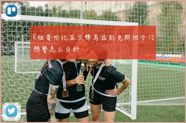 K组哥伦比亚交锋乌兹别克斯坦冷门预警怎么分析