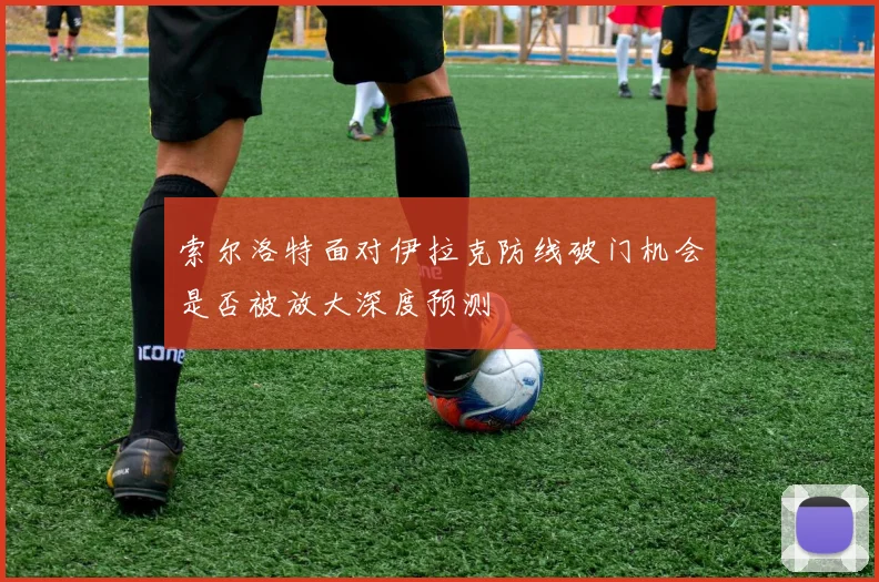 索尔洛特面对伊拉克防线破门机会是否被放大深度预测