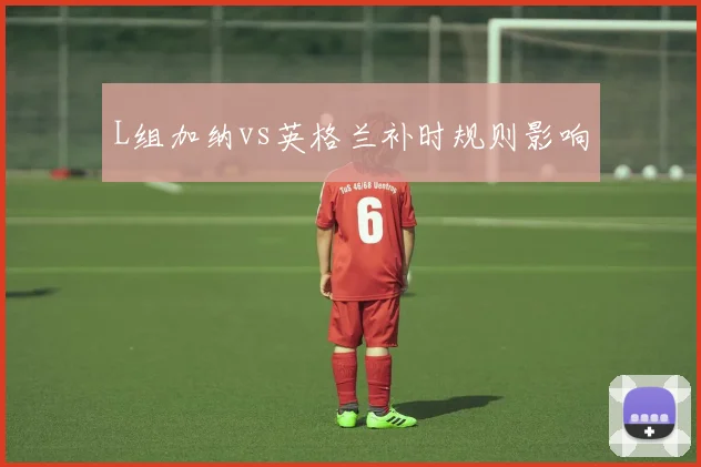 L组加纳vs英格兰补时规则影响