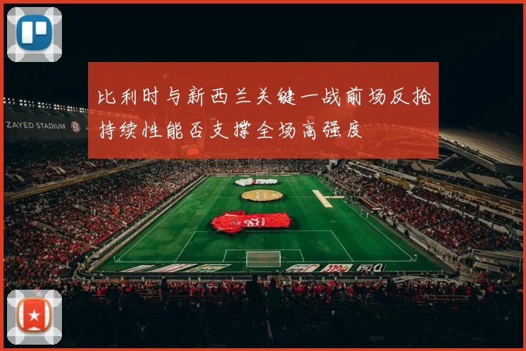 比利时与新西兰关键一战前场反抢持续性能否支撑全场高强度