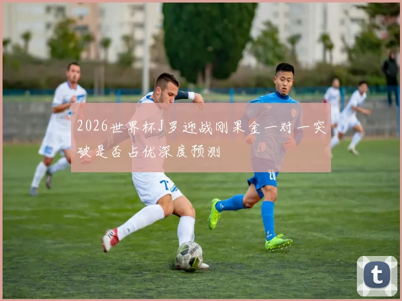 2026世界杯J罗迎战刚果金一对一突破是否占优深度预测