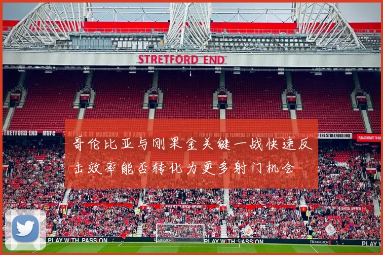 哥伦比亚与刚果金关键一战快速反击效率能否转化为更多射门机会