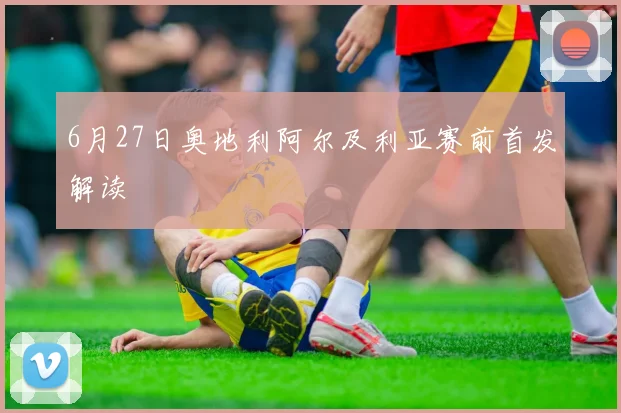 6月27日奥地利阿尔及利亚赛前首发解读