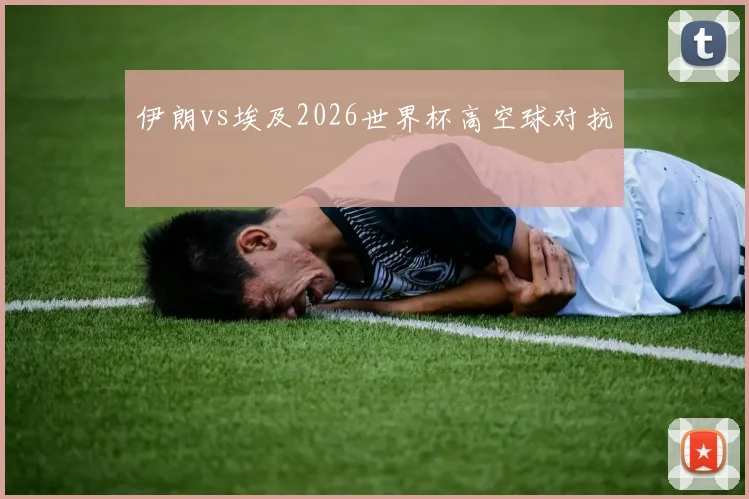 伊朗vs埃及2026世界杯高空球对抗