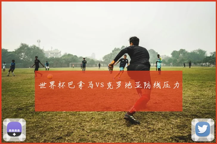 世界杯巴拿马vs克罗地亚防线压力