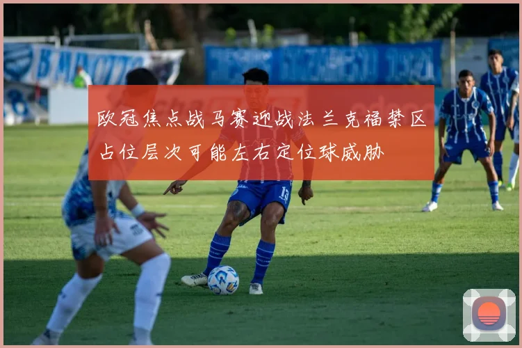 欧冠焦点战马赛迎战法兰克福禁区占位层次可能左右定位球威胁