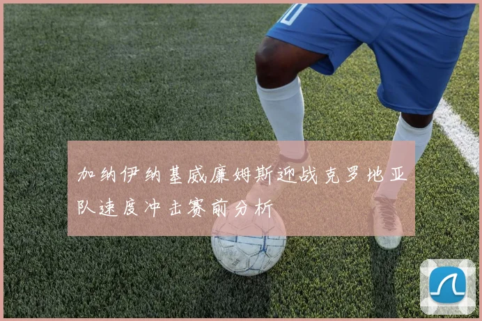 加纳伊纳基威廉姆斯迎战克罗地亚队速度冲击赛前分析