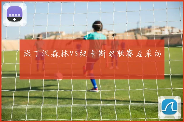 诺丁汉森林vs纽卡斯尔联赛后采访