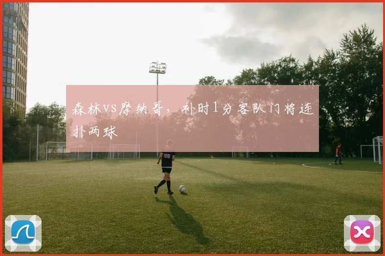 森林vs摩纳哥，补时1分客队门将连扑两球