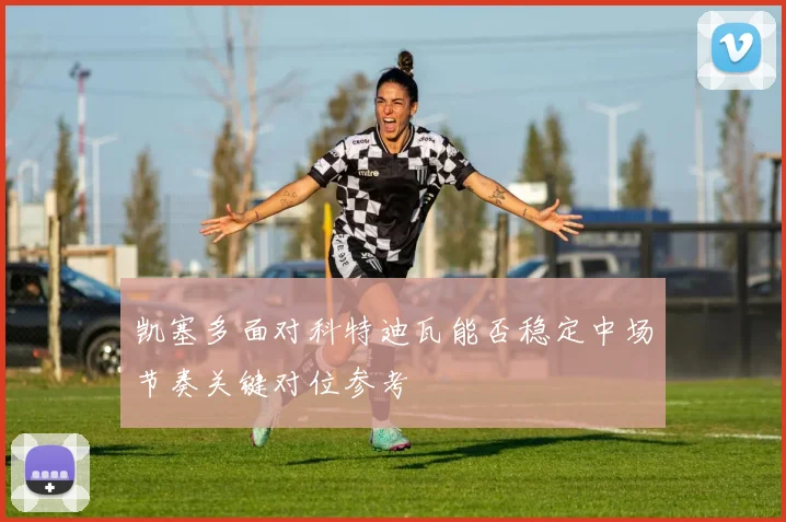 凯塞多面对科特迪瓦能否稳定中场节奏关键对位参考