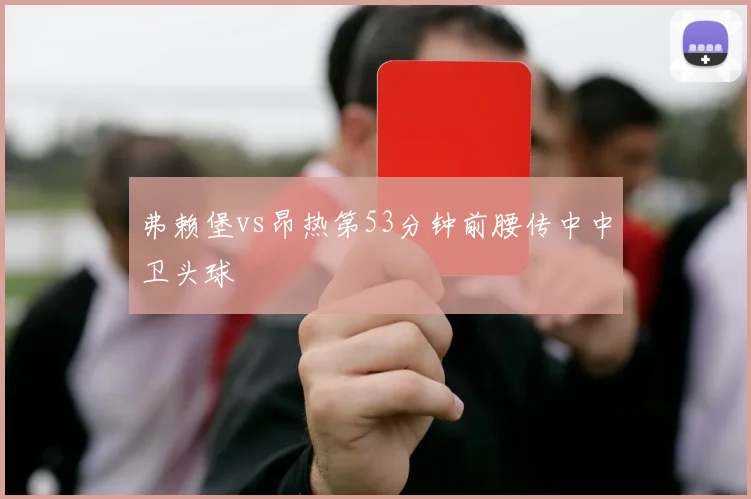弗赖堡vs昂热第53分钟前腰传中中卫头球